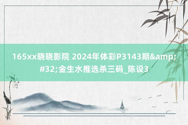 165xx晓晓影院 2024年体彩P3143期&#32;金生水推选杀三码_陈设3