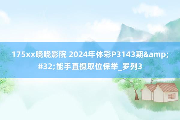 175xx晓晓影院 2024年体彩P3143期&#32;能手直摄取位保举_罗列3