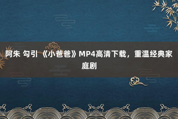 阿朱 勾引 《小爸爸》MP4高清下载，重温经典家庭剧