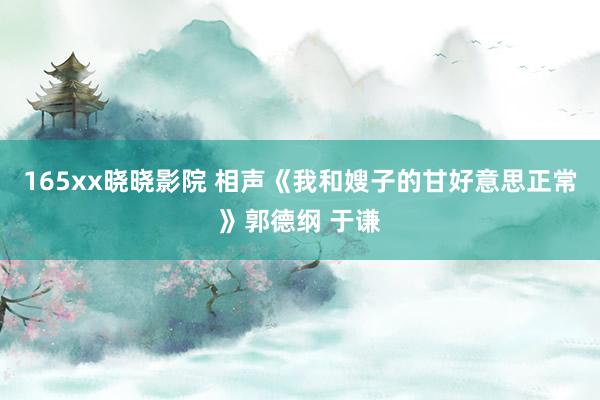 165xx晓晓影院 相声《我和嫂子的甘好意思正常》郭德纲 于谦