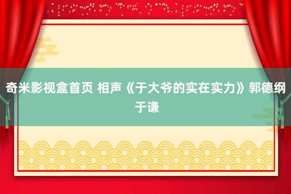 奇米影视盒首页 相声《于大爷的实在实力》郭德纲 于谦