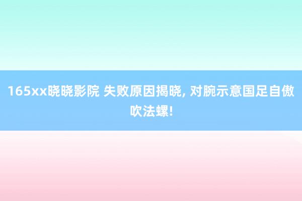 165xx晓晓影院 失败原因揭晓， 对腕示意国足自傲吹法螺!