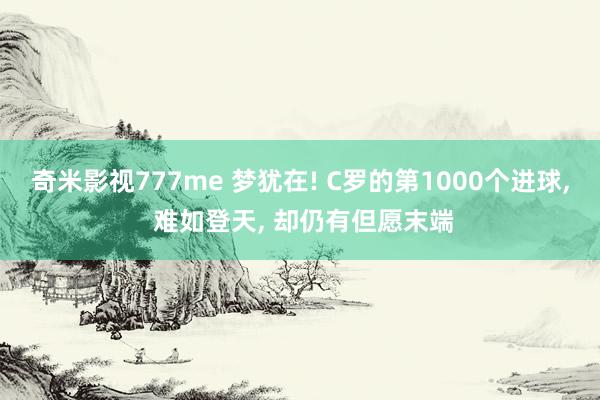 奇米影视777me 梦犹在! C罗的第1000个进球, 难如登天, 却仍有但愿末端