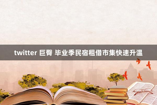 twitter 巨臀 毕业季民宿租借市集快速升温