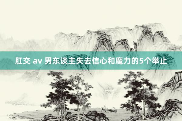 肛交 av 男东谈主失去信心和魔力的5个举止