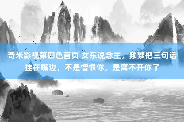 奇米影视第四色首页 女东说念主，频繁把三句话挂在嘴边，不是憎恨你，是离不开你了