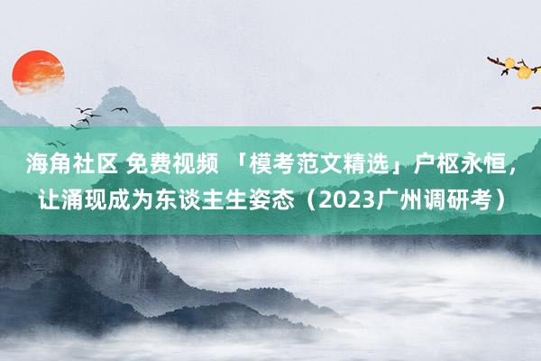 海角社区 免费视频 「模考范文精选」户枢永恒，让涌现成为东谈主生姿态（2023广州调研考）