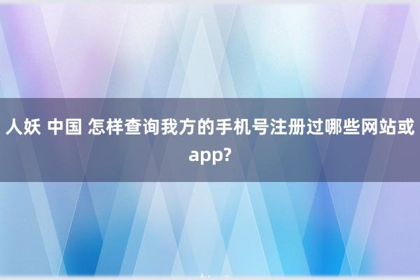 人妖 中国 怎样查询我方的手机号注册过哪些网站或app?