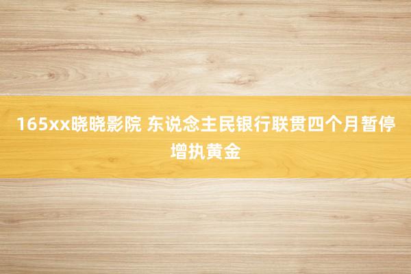 165xx晓晓影院 东说念主民银行联贯四个月暂停增执黄金