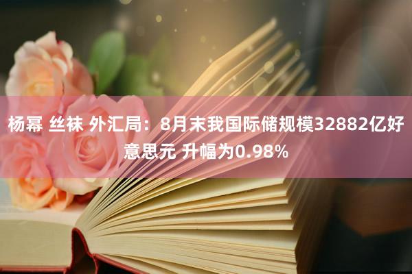 杨幂 丝袜 外汇局：8月末我国际储规模32882亿好意思元 升幅为0.98%