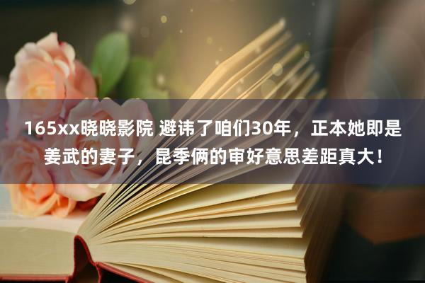 165xx晓晓影院 避讳了咱们30年，正本她即是姜武的妻子，昆季俩的审好意思差距真大！