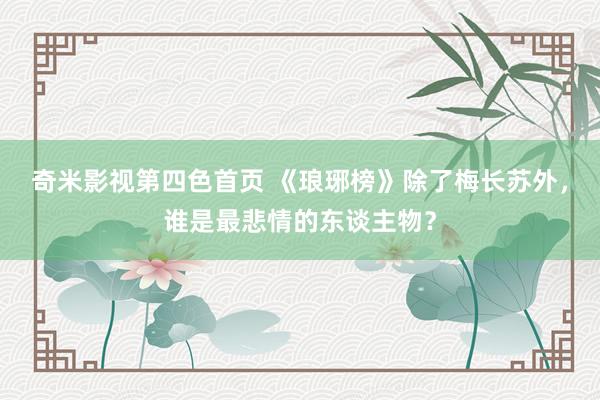 奇米影视第四色首页 《琅琊榜》除了梅长苏外，谁是最悲情的东谈主物？