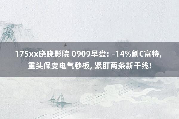 175xx晓晓影院 0909早盘: -14%割C富特， 重头保变电气秒板， 紧盯两条新干线!