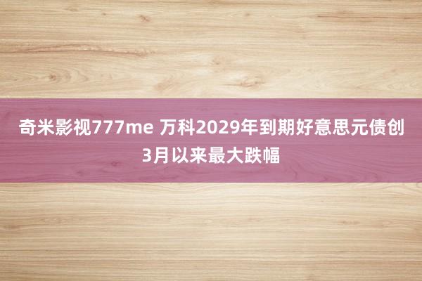 奇米影视777me 万科2029年到期好意思元债创3月以来最大跌幅