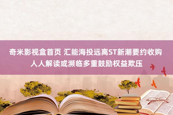 奇米影视盒首页 汇能海投远离ST新潮要约收购 人人解读或濒临多重鼓励权益欺压