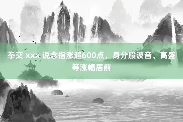 拳交 xxx 说念指涨超600点，身分股波音、高盛等涨幅居前