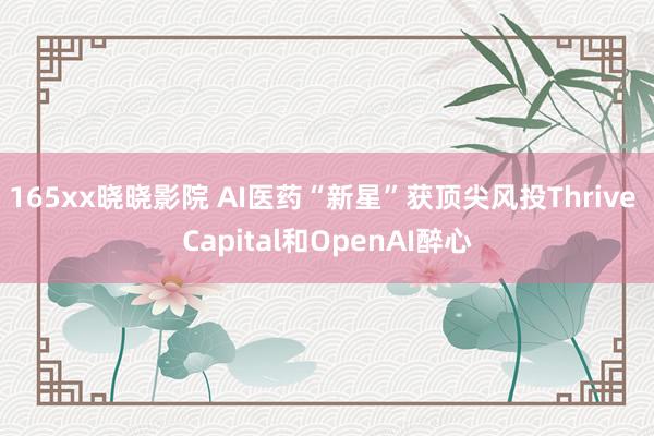 165xx晓晓影院 AI医药“新星”获顶尖风投Thrive Capital和OpenAI醉心