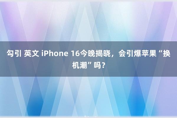 勾引 英文 iPhone 16今晚揭晓，会引爆苹果“换机潮”吗？