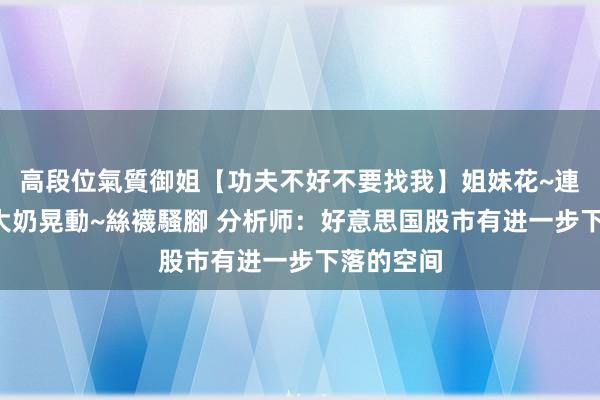 高段位氣質御姐【功夫不好不要找我】姐妹花~連體絲襪~大奶晃動~絲襪騷腳 分析师：好意思国股市有进一步下落的空间