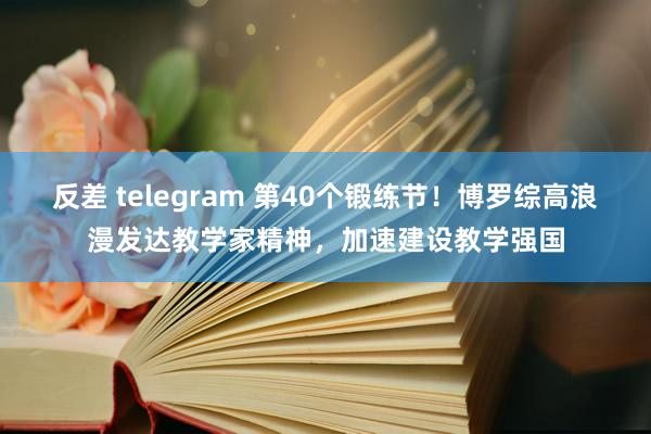 反差 telegram 第40个锻练节！博罗综高浪漫发达教学家精神，加速建设教学强国