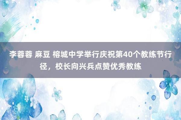 李蓉蓉 麻豆 榕城中学举行庆祝第40个教练节行径，校长向兴兵点赞优秀教练