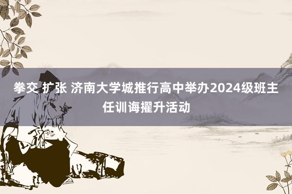 拳交 扩张 济南大学城推行高中举办2024级班主任训诲擢升活动