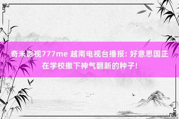 奇米影视777me 越南电视台播报: 好意思国正在学校撒下神气翻新的种子!