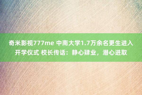 奇米影视777me 中南大学1.7万余名更生进入开学仪式 校长传话：静心肄业，潜心进取