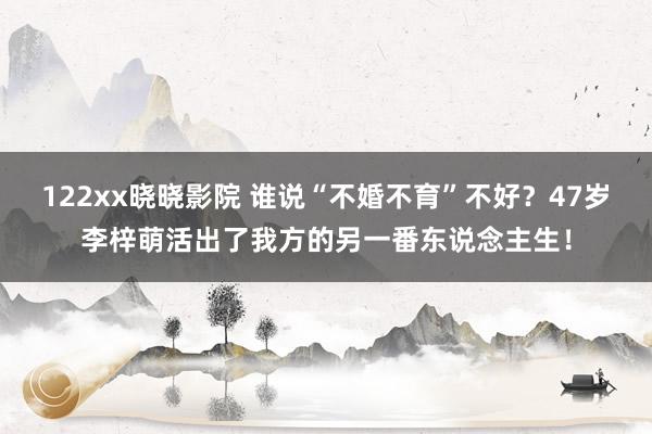 122xx晓晓影院 谁说“不婚不育”不好？47岁李梓萌活出了我方的另一番东说念主生！