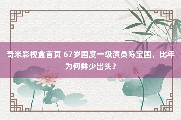 奇米影视盒首页 67岁国度一级演员陈宝国，比年为何鲜少出头？