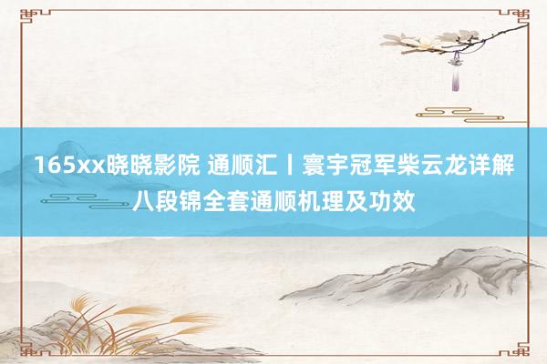 165xx晓晓影院 通顺汇丨寰宇冠军柴云龙详解八段锦全套通顺机理及功效