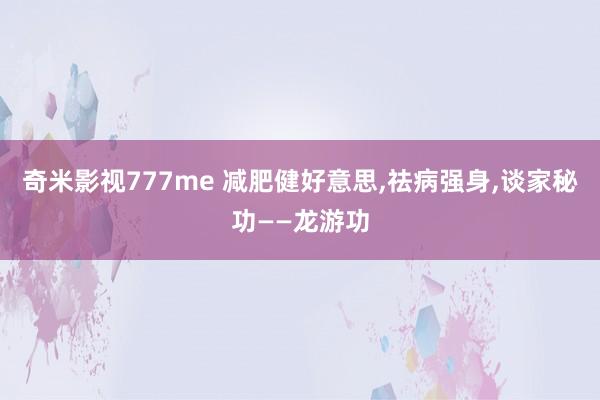 奇米影视777me 减肥健好意思,祛病强身,谈家秘功——龙游功