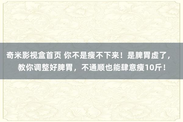 奇米影视盒首页 你不是瘦不下来！是脾胃虚了， 教你调整好脾胃，不通顺也能肆意瘦10斤！