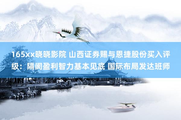 165xx晓晓影院 山西证券赐与恩捷股份买入评级：隔阂盈利智力基本见底 国际布局发达班师