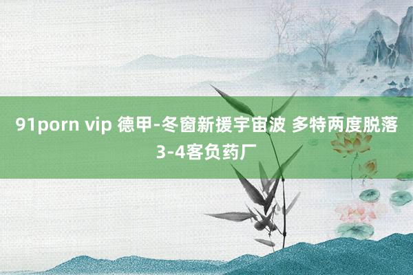 91porn vip 德甲-冬窗新援宇宙波 多特两度脱落3-4客负药厂