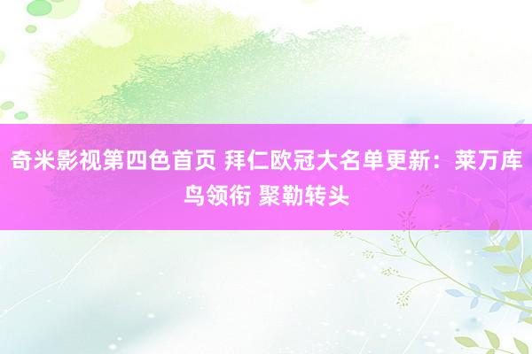 奇米影视第四色首页 拜仁欧冠大名单更新：莱万库鸟领衔 聚勒转头