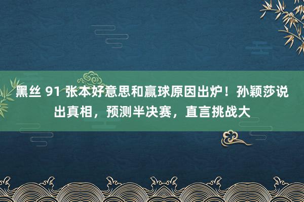 黑丝 91 张本好意思和赢球原因出炉！孙颖莎说出真相，预测半决赛，直言挑战大