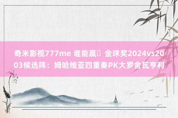 奇米影视777me 谁能赢❓金球奖2024vs2003候选阵：姆哈维亚四重奏PK大罗舍瓦亨利