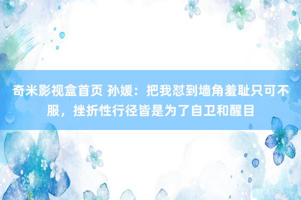 奇米影视盒首页 孙媛：把我怼到墙角羞耻只可不服，挫折性行径皆是为了自卫和醒目