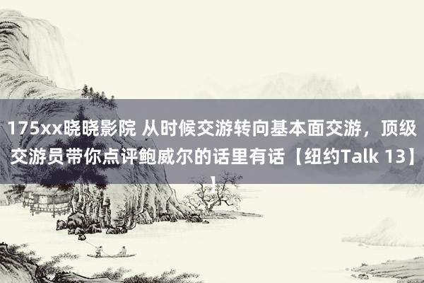 175xx晓晓影院 从时候交游转向基本面交游，顶级交游员带你点评鲍威尔的话里有话【纽约Talk 13】