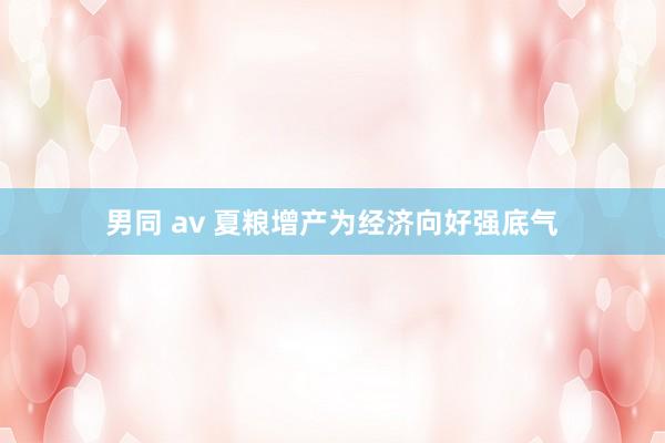 男同 av 夏粮增产为经济向好强底气