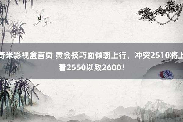 奇米影视盒首页 黄会技巧面倾朝上行，冲突2510将上看2550以致2600！