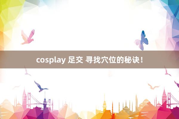 cosplay 足交 寻找穴位的秘诀！