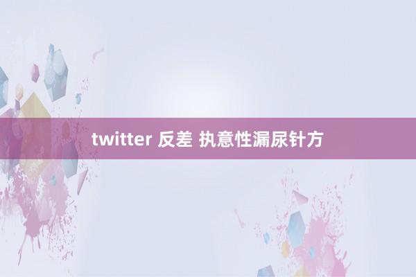 twitter 反差 执意性漏尿针方