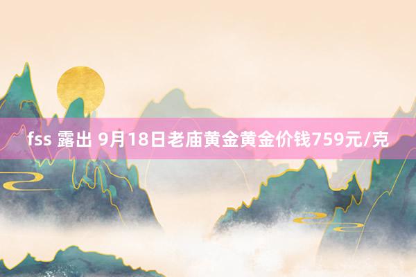 fss 露出 9月18日老庙黄金黄金价钱759元/克