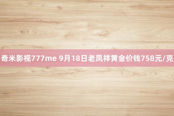 奇米影视777me 9月18日老凤祥黄金价钱758元/克