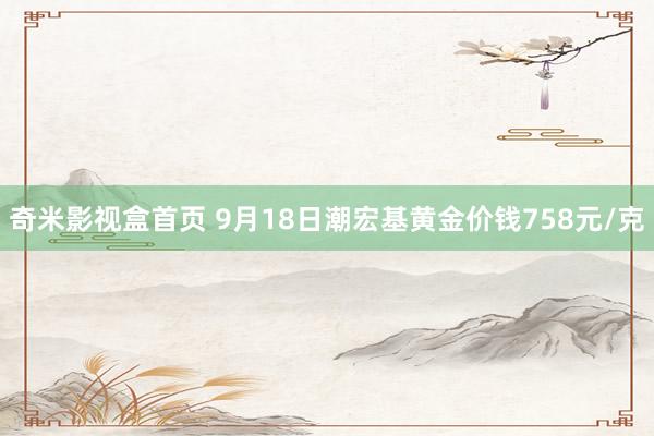 奇米影视盒首页 9月18日潮宏基黄金价钱758元/克