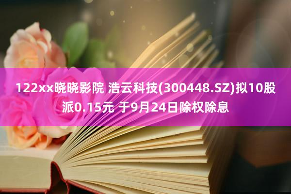 122xx晓晓影院 浩云科技(300448.SZ)拟10股派0.15元 于9月24日除权除息