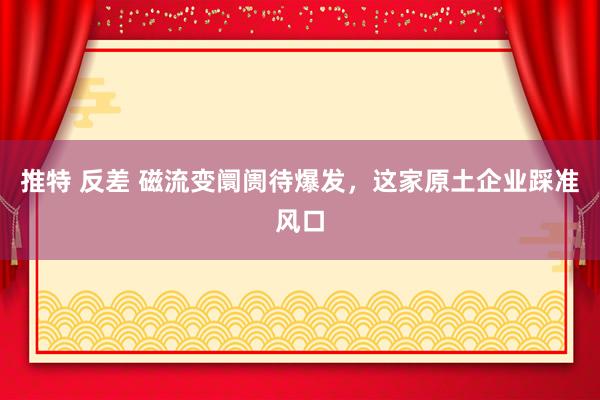 推特 反差 磁流变阛阓待爆发，这家原土企业踩准风口