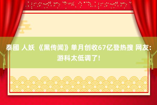 泰國 人妖 《黑传闻》单月创收67亿登热搜 网友:游科太低调了!